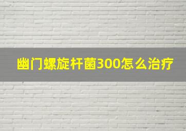 幽门螺旋杆菌300怎么治疗