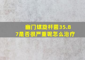 幽门螺旋杆菌35.87是否很严重呢怎么治疗