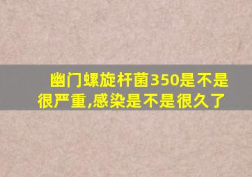 幽门螺旋杆菌350是不是很严重,感染是不是很久了