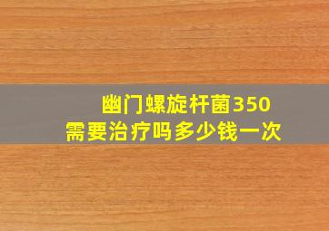 幽门螺旋杆菌350需要治疗吗多少钱一次