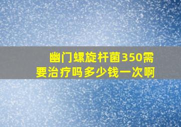 幽门螺旋杆菌350需要治疗吗多少钱一次啊