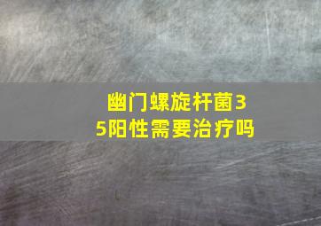 幽门螺旋杆菌35阳性需要治疗吗