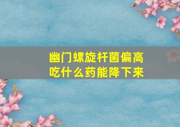 幽门螺旋杆菌偏高吃什么药能降下来