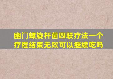 幽门螺旋杆菌四联疗法一个疗程结束无效可以继续吃吗