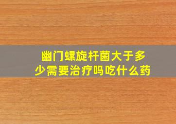 幽门螺旋杆菌大于多少需要治疗吗吃什么药