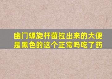 幽门螺旋杆菌拉出来的大便是黑色的这个正常吗吃了药