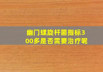 幽门螺旋杆菌指标300多是否需要治疗呢