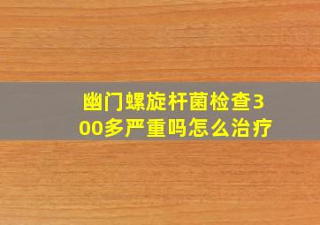 幽门螺旋杆菌检查300多严重吗怎么治疗