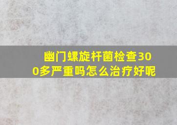 幽门螺旋杆菌检查300多严重吗怎么治疗好呢