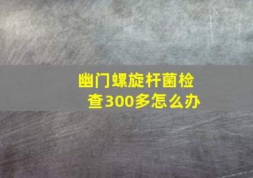 幽门螺旋杆菌检查300多怎么办