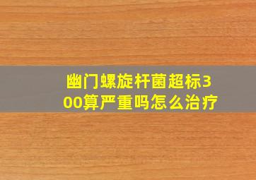 幽门螺旋杆菌超标300算严重吗怎么治疗