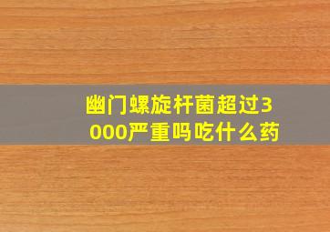 幽门螺旋杆菌超过3000严重吗吃什么药