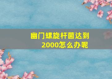 幽门螺旋杆菌达到2000怎么办呢