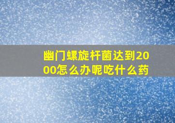 幽门螺旋杆菌达到2000怎么办呢吃什么药