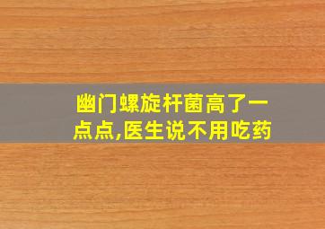 幽门螺旋杆菌高了一点点,医生说不用吃药