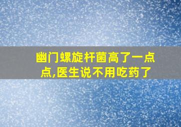 幽门螺旋杆菌高了一点点,医生说不用吃药了