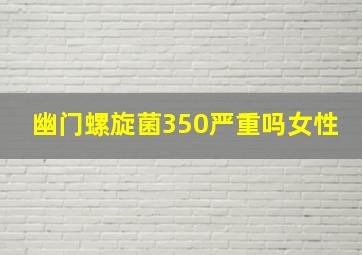 幽门螺旋菌350严重吗女性