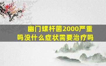 幽门螺杆菌2000严重吗没什么症状需要治疗吗