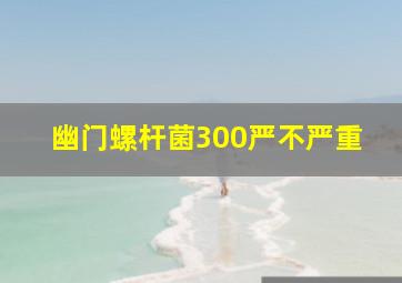 幽门螺杆菌300严不严重