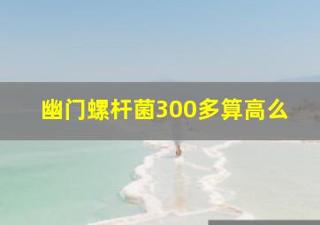 幽门螺杆菌300多算高么