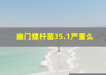 幽门螺杆菌35.1严重么