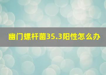 幽门螺杆菌35.3阳性怎么办