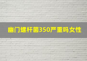 幽门螺杆菌350严重吗女性