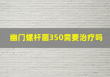 幽门螺杆菌350需要治疗吗