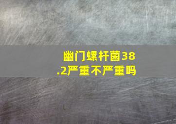 幽门螺杆菌38.2严重不严重吗