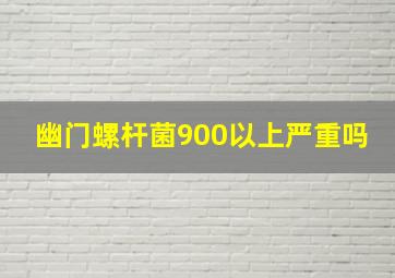 幽门螺杆菌900以上严重吗