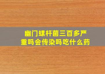 幽门螺杆菌三百多严重吗会传染吗吃什么药