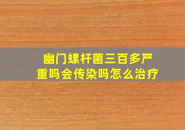 幽门螺杆菌三百多严重吗会传染吗怎么治疗