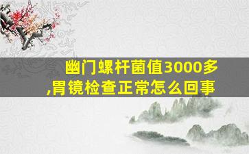 幽门螺杆菌值3000多,胃镜检查正常怎么回事