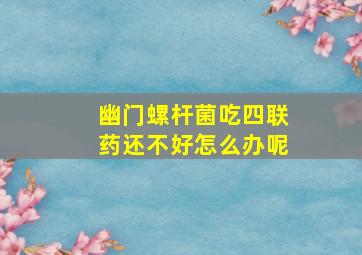 幽门螺杆菌吃四联药还不好怎么办呢