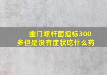 幽门螺杆菌指标300多但是没有症状吃什么药