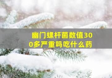 幽门螺杆菌数值300多严重吗吃什么药