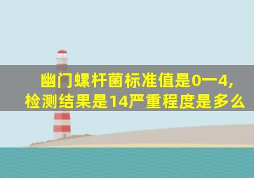 幽门螺杆菌标准值是0一4,检测结果是14严重程度是多么