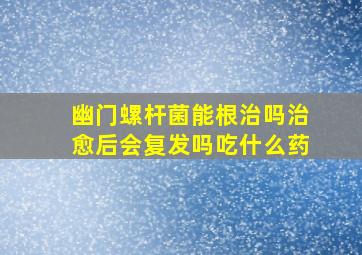 幽门螺杆菌能根治吗治愈后会复发吗吃什么药