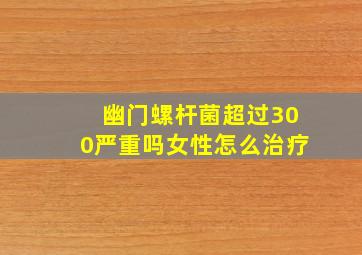 幽门螺杆菌超过300严重吗女性怎么治疗