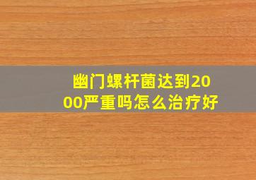 幽门螺杆菌达到2000严重吗怎么治疗好