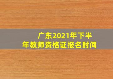 广东2021年下半年教师资格证报名时间