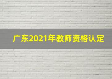 广东2021年教师资格认定