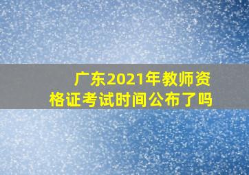 广东2021年教师资格证考试时间公布了吗