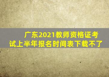 广东2021教师资格证考试上半年报名时间表下载不了