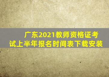 广东2021教师资格证考试上半年报名时间表下载安装