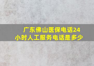 广东佛山医保电话24小时人工服务电话是多少