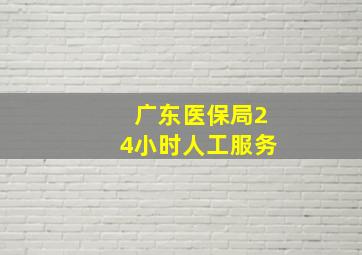 广东医保局24小时人工服务