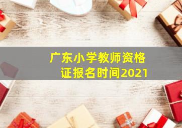 广东小学教师资格证报名时间2021