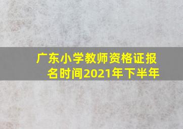 广东小学教师资格证报名时间2021年下半年