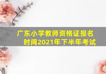 广东小学教师资格证报名时间2021年下半年考试